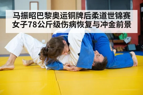 马振昭巴黎奥运铜牌后柔道世锦赛女子78公斤级伤病恢复与冲金前景