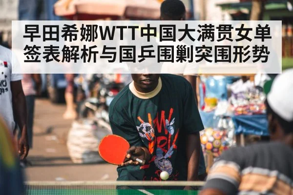 早田希娜WTT中国大满贯女单签表解析与国乒围剿突围形势