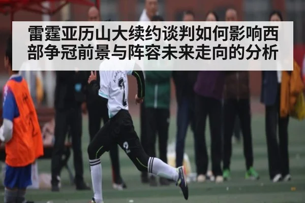 雷霆亚历山大续约谈判如何影响西部争冠前景与阵容未来走向的分析