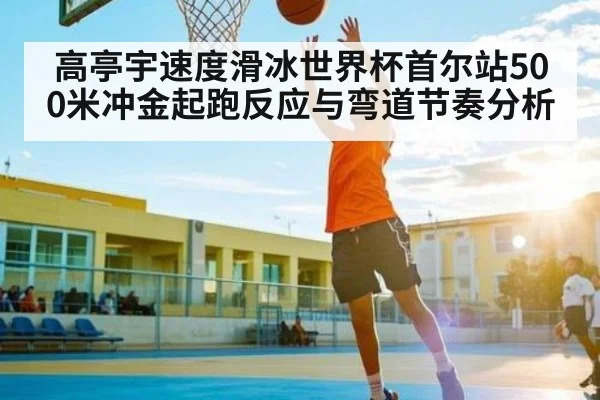 高亭宇速度滑冰世界杯首尔站500米冲金起跑反应与弯道节奏分析