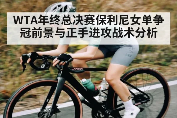 WTA年终总决赛保利尼女单争冠前景与正手进攻战术分析