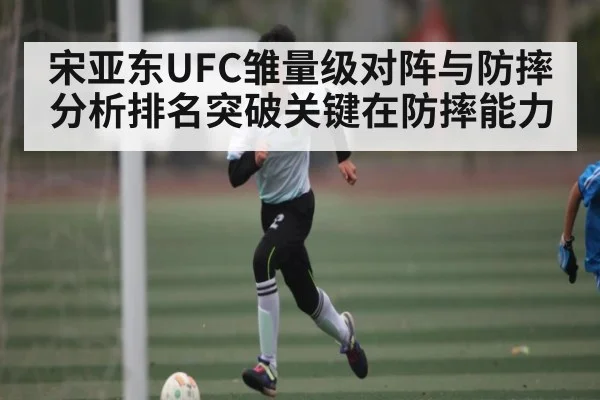 宋亚东UFC雏量级对阵与防摔分析排名突破关键在防摔能力