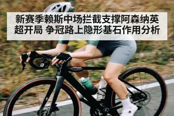 新赛季赖斯中场拦截支撑阿森纳英超开局 争冠路上隐形基石作用分析