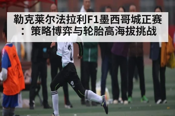 勒克莱尔法拉利F1墨西哥城正赛：策略博弈与轮胎高海拔挑战