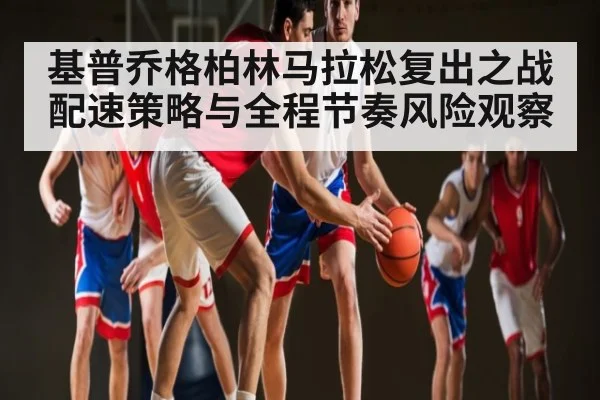 基普乔格柏林马拉松复出之战配速策略与全程节奏风险观察