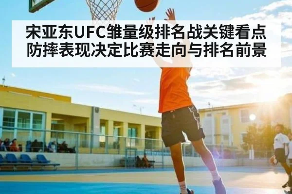 宋亚东UFC雏量级排名战关键看点 防摔表现决定比赛走向与排名前景