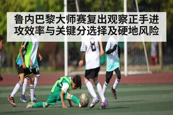 鲁内巴黎大师赛复出观察正手进攻效率与关键分选择及硬地风险 - kaiyun
